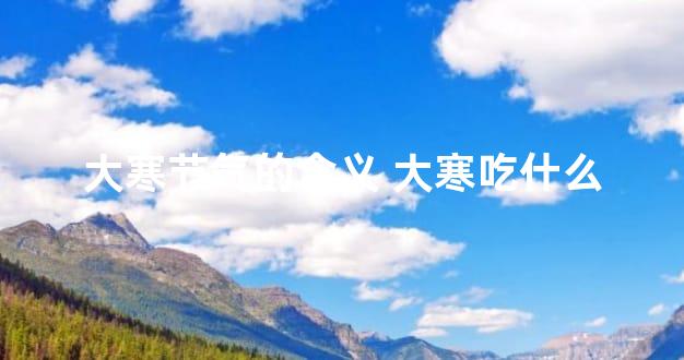 大寒节气的含义 大寒吃什么